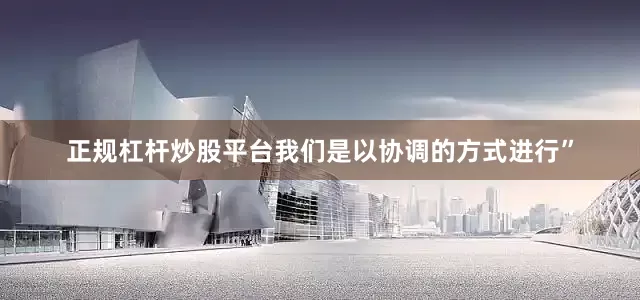 正规杠杆炒股平台我们是以协调的方式进行”