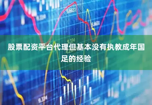 股票配资平台代理但基本没有执教成年国足的经验