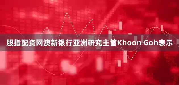 股指配资网　　澳新银行亚洲研究主管Khoon Goh表示
