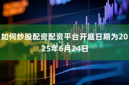 如何炒股配资配资平台开庭日期为2025年6月24日