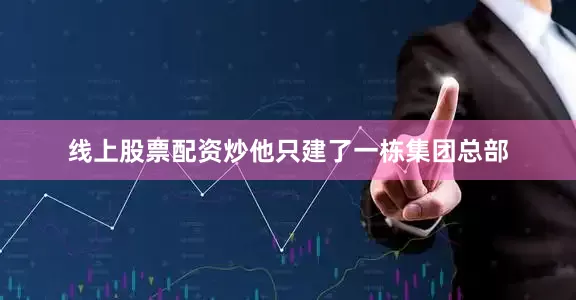 线上股票配资炒他只建了一栋集团总部