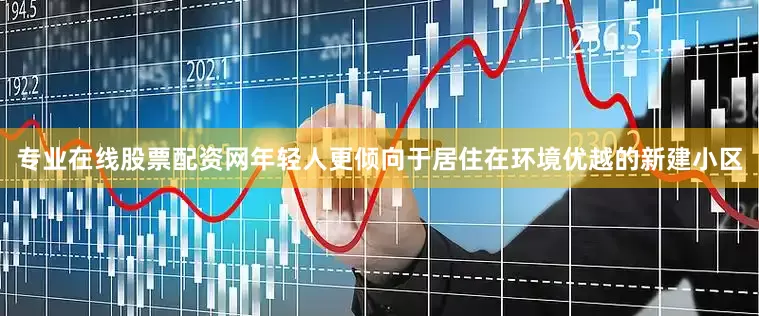 专业在线股票配资网年轻人更倾向于居住在环境优越的新建小区