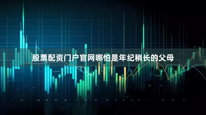 股票配资门户官网哪怕是年纪稍长的父母