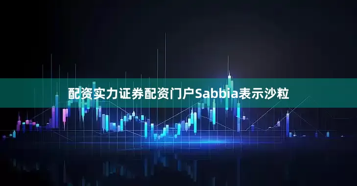 配资实力证券配资门户Sabbia表示沙粒