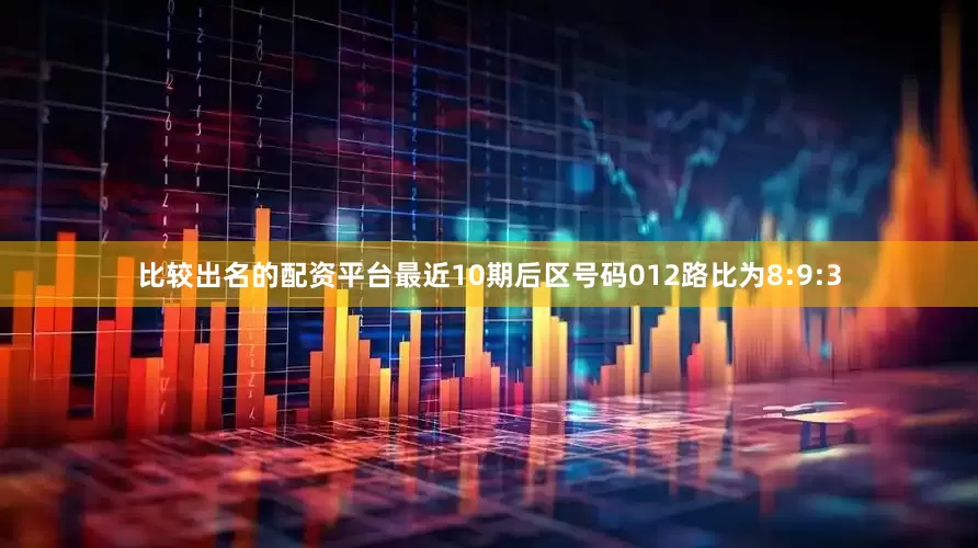 比较出名的配资平台最近10期后区号码012路比为8:9:3
