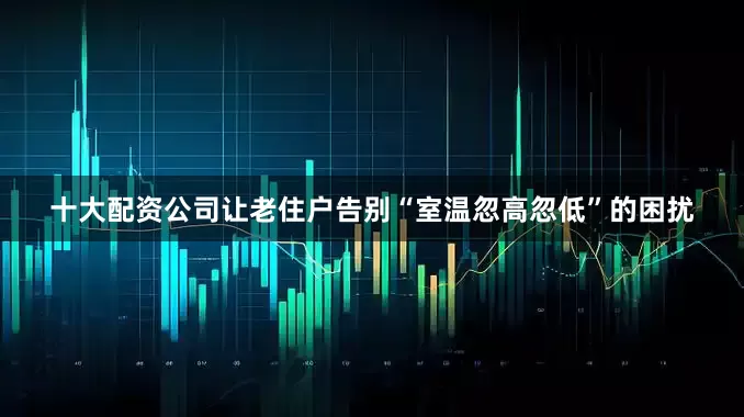 十大配资公司让老住户告别“室温忽高忽低”的困扰