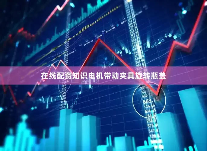 在线配资知识电机带动夹具旋转瓶盖