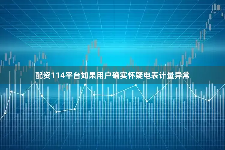 配资114平台如果用户确实怀疑电表计量异常