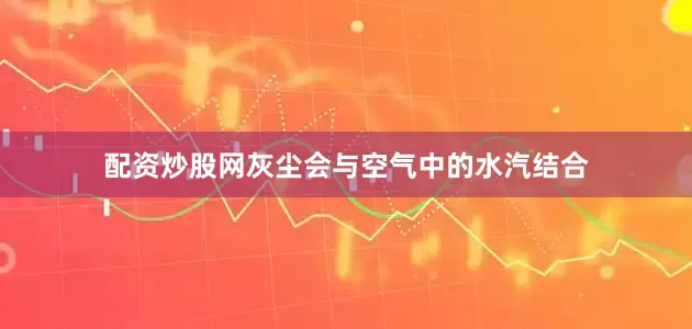 配资炒股网灰尘会与空气中的水汽结合