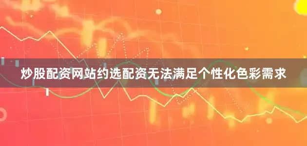 炒股配资网站约选配资无法满足个性化色彩需求