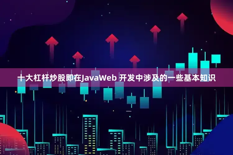 十大杠杆炒股即在JavaWeb 开发中涉及的一些基本知识