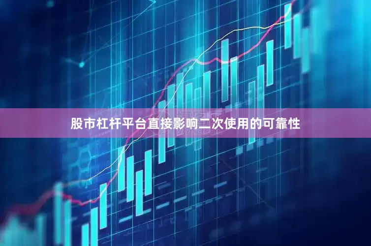 股市杠杆平台直接影响二次使用的可靠性