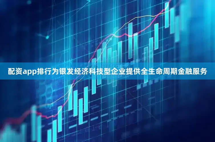 配资app排行为银发经济科技型企业提供全生命周期金融服务