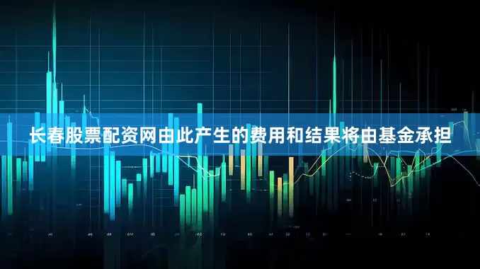长春股票配资网由此产生的费用和结果将由基金承担