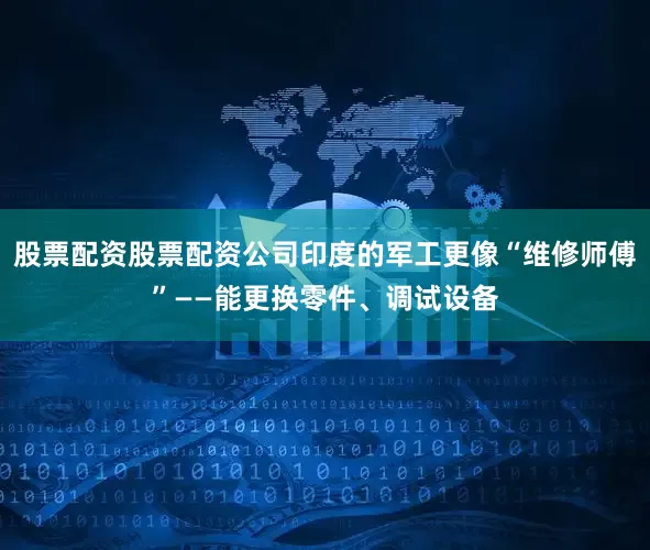 股票配资股票配资公司印度的军工更像“维修师傅”——能更换零件、调试设备