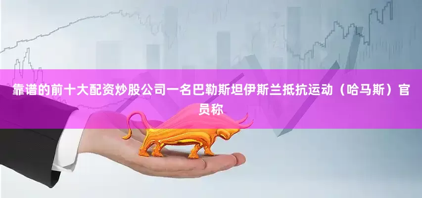 靠谱的前十大配资炒股公司一名巴勒斯坦伊斯兰抵抗运动（哈马斯）官员称
