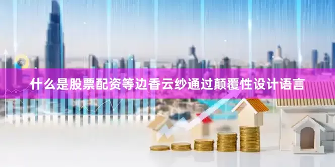 什么是股票配资等边香云纱通过颠覆性设计语言