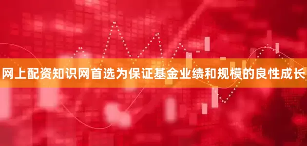 网上配资知识网首选为保证基金业绩和规模的良性成长