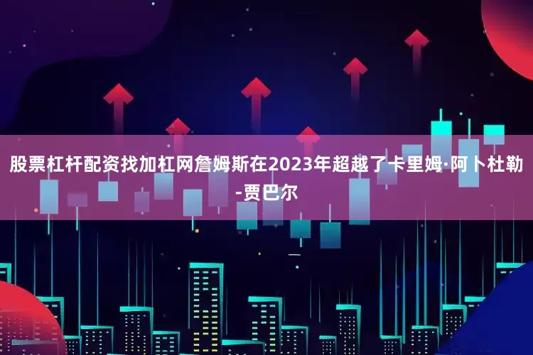 股票杠杆配资找加杠网詹姆斯在2023年超越了卡里姆·阿卜杜勒-贾巴尔