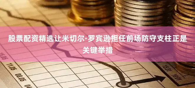 股票配资精选让米切尔·罗宾逊担任前场防守支柱正是关键举措