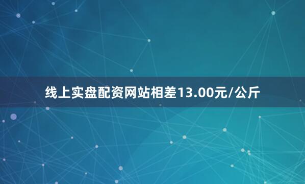 线上实盘配资网站相差13.00元/公斤