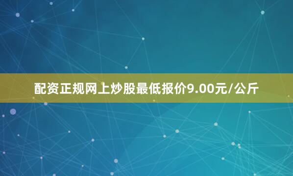 配资正规网上炒股最低报价9.00元/公斤