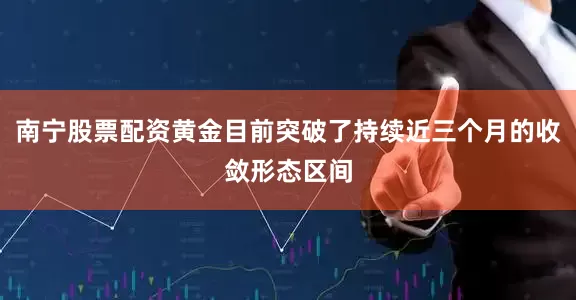 南宁股票配资黄金目前突破了持续近三个月的收敛形态区间