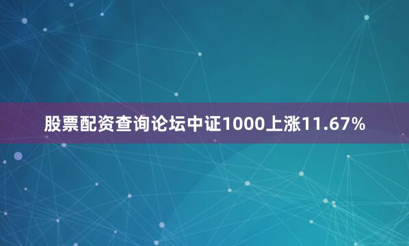 股票配资查询论坛中证1000上涨11.67%