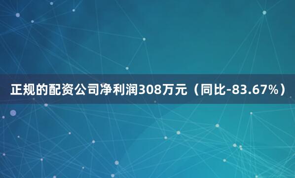 正规的配资公司净利润308万元（同比-83.67%）