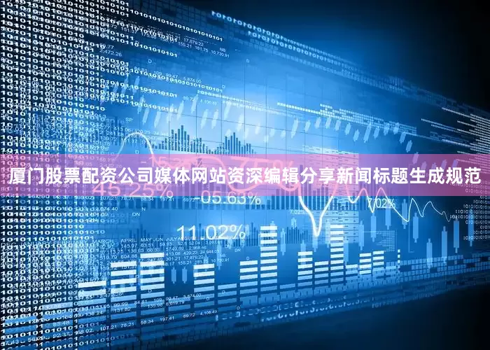 厦门股票配资公司媒体网站资深编辑分享新闻标题生成规范