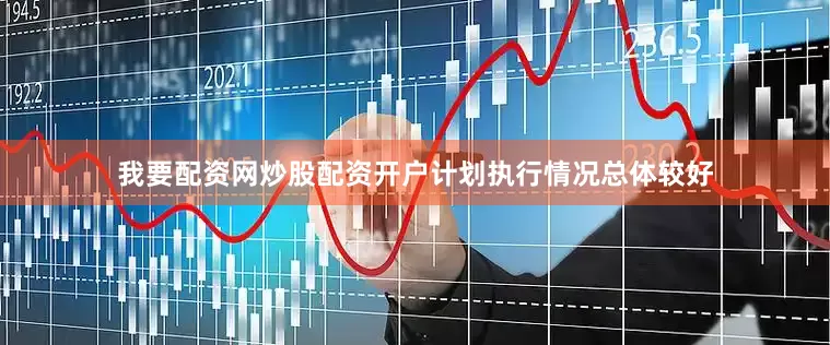 我要配资网炒股配资开户计划执行情况总体较好