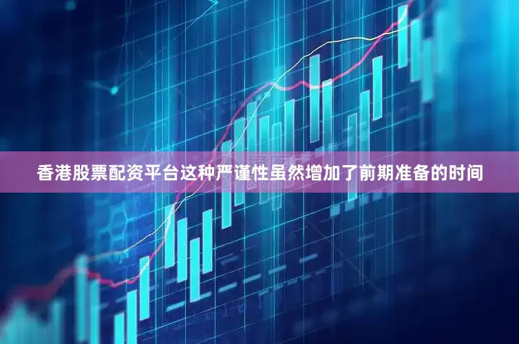 香港股票配资平台这种严谨性虽然增加了前期准备的时间