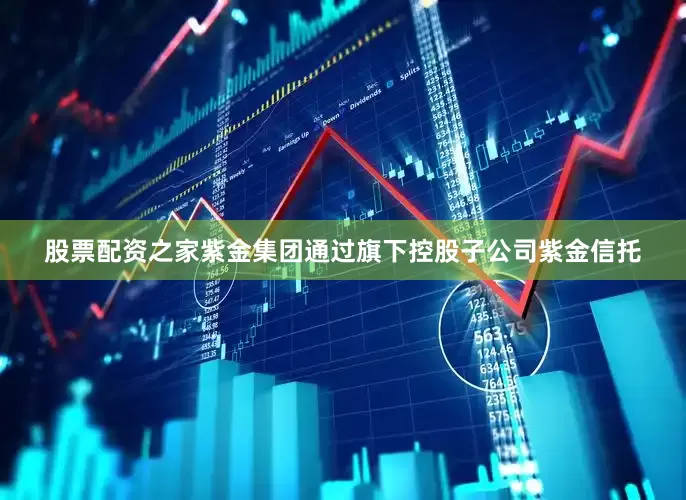 股票配资之家紫金集团通过旗下控股子公司紫金信托