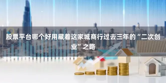 股票平台哪个好用藏着这家城商行过去三年的“二次创业”之路
