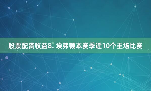 股票配资收益　　8. 埃弗顿本赛季近10个主场比赛