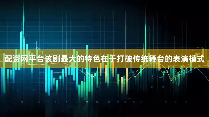 配资网平台该剧最大的特色在于打破传统舞台的表演模式