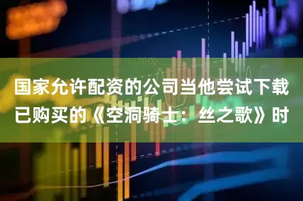 国家允许配资的公司当他尝试下载已购买的《空洞骑士：丝之歌》时