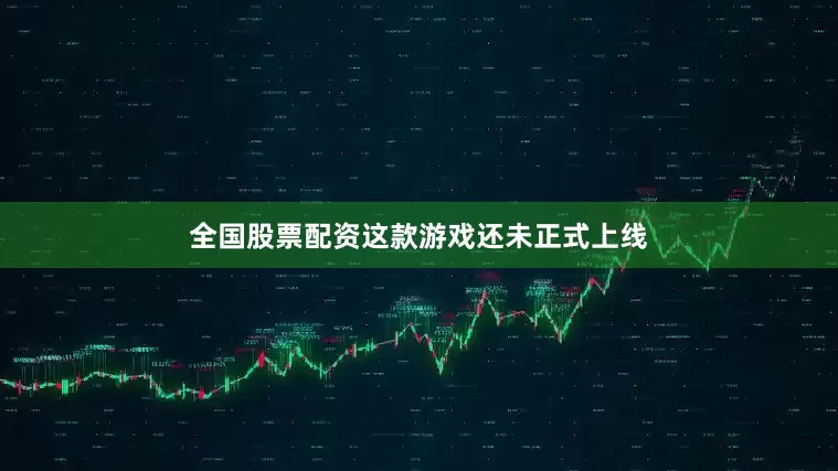全国股票配资这款游戏还未正式上线