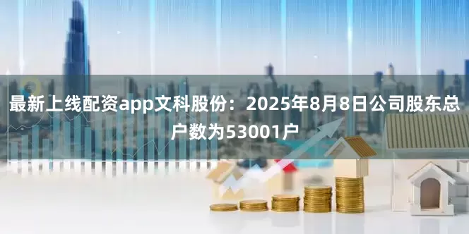 最新上线配资app文科股份：2025年8月8日公司股东总户数为53001户