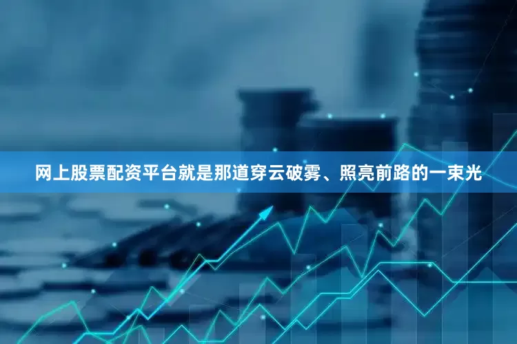 网上股票配资平台就是那道穿云破雾、照亮前路的一束光