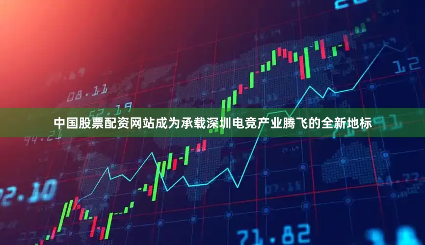 中国股票配资网站成为承载深圳电竞产业腾飞的全新地标