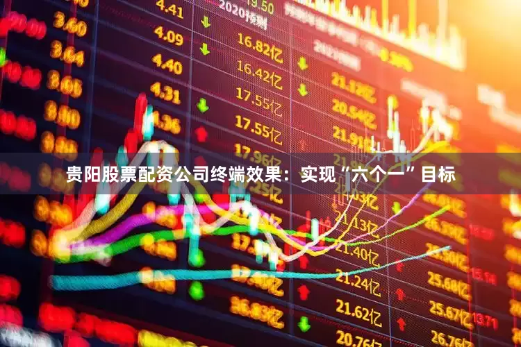 贵阳股票配资公司终端效果：实现“六个一”目标