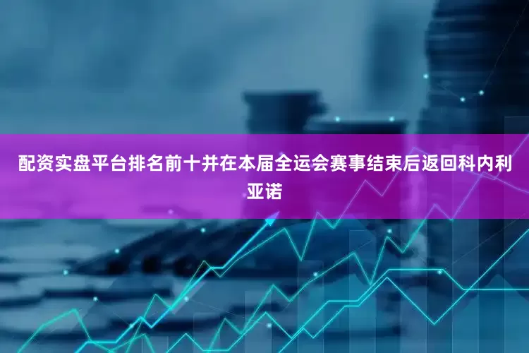 配资实盘平台排名前十并在本届全运会赛事结束后返回科内利亚诺