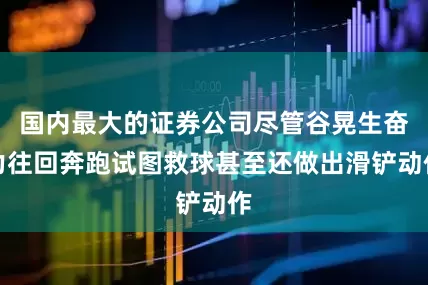 国内最大的证券公司尽管谷晃生奋力往回奔跑试图救球甚至还做出滑铲动作