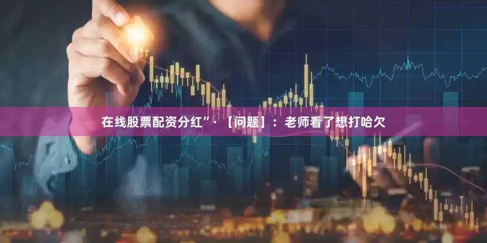 在线股票配资分红”· 【问题】：老师看了想打哈欠