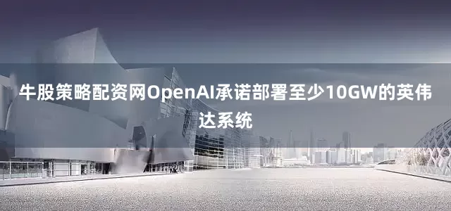 牛股策略配资网OpenAI承诺部署至少10GW的英伟达系统
