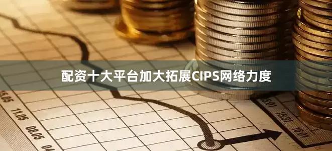 配资十大平台加大拓展CIPS网络力度