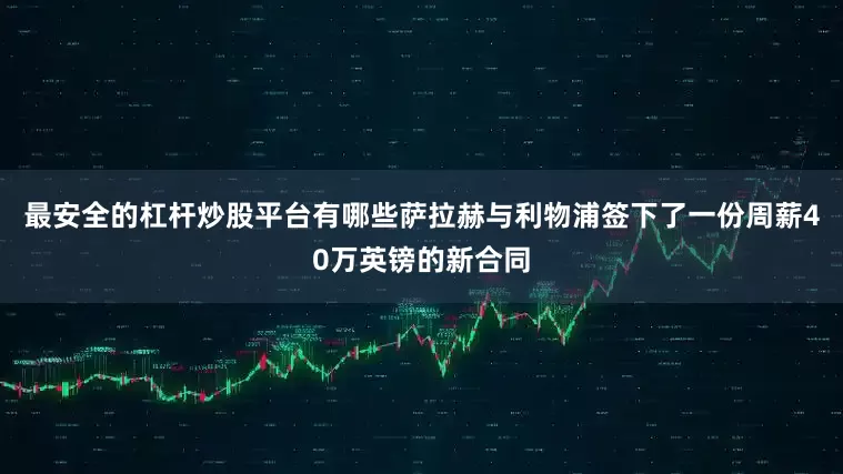 最安全的杠杆炒股平台有哪些萨拉赫与利物浦签下了一份周薪40万英镑的新合同