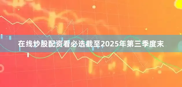在线炒股配资看必选截至2025年第三季度末