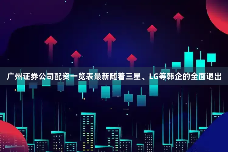 广州证券公司配资一览表最新随着三星、LG等韩企的全面退出